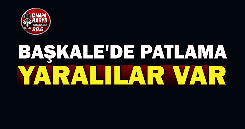 BAŞKALE'DE PATLAMA YARALILAR VAR